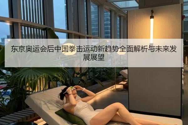 东京奥运会后中国拳击运动新趋势全面解析与未来发展展望