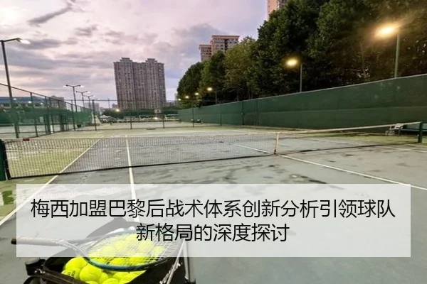 梅西加盟巴黎后战术体系创新分析引领球队新格局的深度探讨