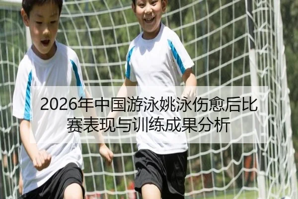 2026年中国游泳姚泳伤愈后比赛表现与训练成果分析